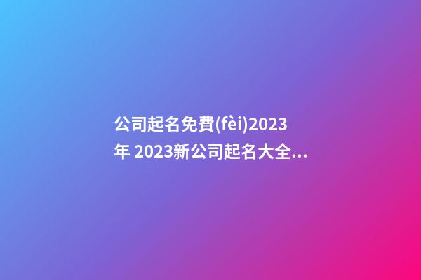 公司起名免費(fèi)2023年 2023新公司起名大全集